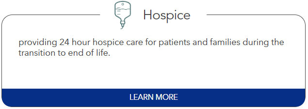 Hospice: providing 24 hour hospice care for patients and families during the transition to end of life.