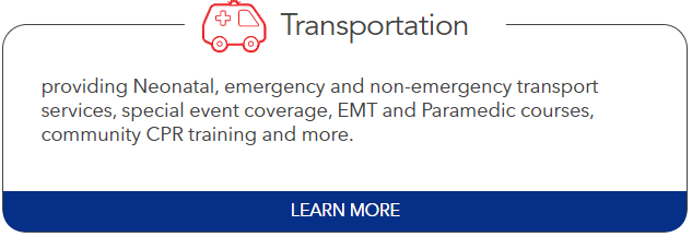 Transportation: providing Neonatal, emergency and non-emergency transport services, special event coverage, EMT and Paramedic courses, community CPR training and more.