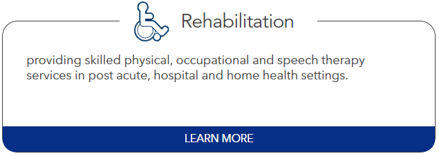 Rehabilitation: providing skilled physical, occupational and speech therapy services in post acute, hospital and home health settings.